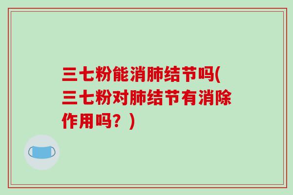 三七粉能消肺结节吗(三七粉对肺结节有消除作用吗?)-第1张图片-破壁灵芝孢子粉研究指南 三七粉能消肺结节吗(三七粉对肺结节有消除作用吗?)-第1张图片-破壁灵芝孢子粉研究指南