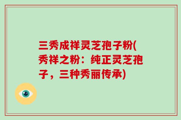 三秀成祥灵芝孢子粉(秀祥之粉:纯正灵芝孢子,三种秀丽传承)-第1张图片-破壁灵芝孢子粉研究指南 三秀成祥灵芝孢子粉(秀祥之粉:纯正灵芝孢子,三种秀丽传承)-第1张图片-破壁灵芝孢子粉研究指南