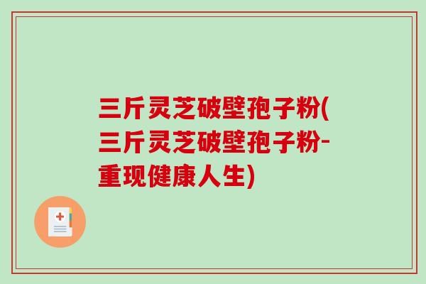 三斤灵芝破壁孢子粉(三斤灵芝破壁孢子粉-重现健康人生)-第1张图片-破壁灵芝孢子粉研究指南 三斤灵芝破壁孢子粉(三斤灵芝破壁孢子粉-重现健康人生)-第1张图片-破壁灵芝孢子粉研究指南