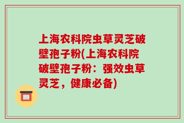 上海农科院虫草灵芝破壁孢子粉(上海农科院破壁孢子粉:强效虫草灵芝,健康必备)-第1张图片-破壁灵芝孢子粉研究指南 上海农科院虫草灵芝破壁孢子粉(上海农科院破壁孢子粉:强效虫草灵芝,健康必备)-第1张图片-破壁灵芝孢子粉研究指南