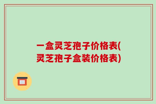 一盒灵芝孢子价格表(灵芝孢子盒装价格表)-第1张图片-破壁灵芝孢子粉研究指南 一盒灵芝孢子价格表(灵芝孢子盒装价格表)-第1张图片-破壁灵芝孢子粉研究指南