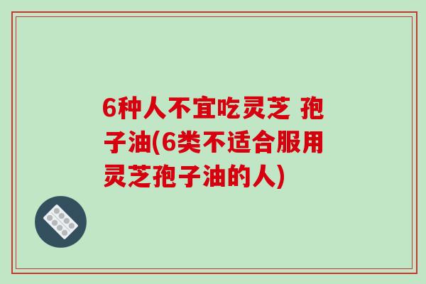 6种人不宜吃灵芝 孢子油(6类不适合服用灵芝孢子油的人)-第1张图片-破壁灵芝孢子粉研究指南