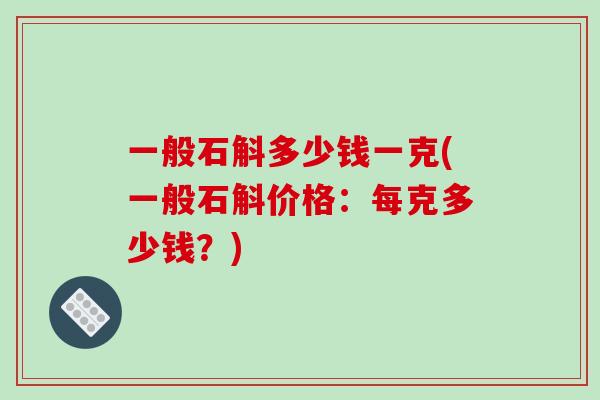 一般石斛多少钱一克(一般石斛价格:每克多少钱?)-第1张图片-破壁灵芝孢子粉研究指南 一般石斛多少钱一克(一般石斛价格:每克多少钱?)-第1张图片-破壁灵芝孢子粉研究指南