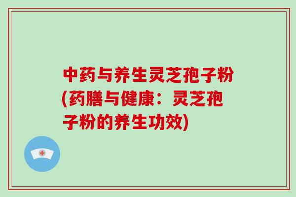 中药与养生灵芝孢子粉(药膳与健康:灵芝孢子粉的养生功效)-第1张图片-破壁灵芝孢子粉研究指南 中药与养生灵芝孢子粉(药膳与健康:灵芝孢子粉的养生功效)-第1张图片-破壁灵芝孢子粉研究指南