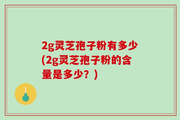 2g灵芝孢子粉有多少(2g灵芝孢子粉的含量是多少?)-第1张图片-破壁灵芝孢子粉研究指南 2g灵芝孢子粉有多少(2g灵芝孢子粉的含量是多少?)-第1张图片-破壁灵芝孢子粉研究指南