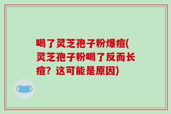 喝了灵芝孢子粉爆痘(灵芝孢子粉喝了反而长痘?这可能是原因)-第1张图片-破壁灵芝孢子粉研究指南 喝了灵芝孢子粉爆痘(灵芝孢子粉喝了反而长痘?这可能是原因)-第1张图片-破壁灵芝孢子粉研究指南