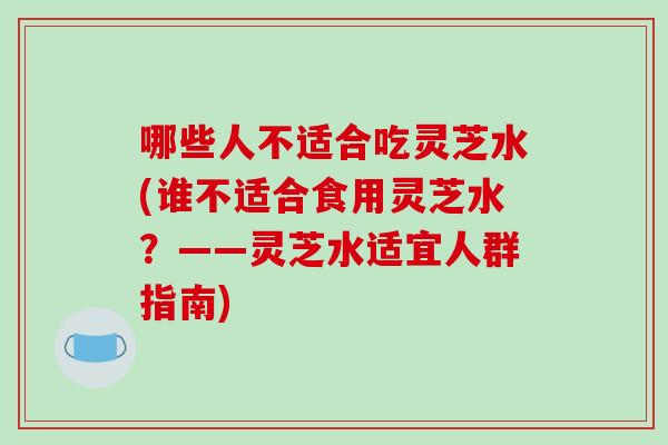 哪些人不适合吃灵芝水(谁不适合食用灵芝水？——灵芝水适宜人群指南)-第1张图片-破壁灵芝孢子粉研究指南