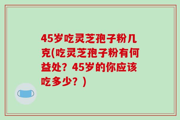 45岁吃灵芝孢子粉几克(吃灵芝孢子粉有何益处？45岁的你应该吃多少？)-第1张图片-破壁灵芝孢子粉研究指南