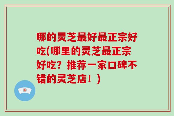 哪的灵芝最好最正宗好吃(哪里的灵芝最正宗好吃?推荐一家口碑不错的灵芝店!)-第1张图片-破壁灵芝孢子粉研究指南 哪的灵芝最好最正宗好吃(哪里的灵芝最正宗好吃?推荐一家口碑不错的灵芝店!)-第1张图片-破壁灵芝孢子粉研究指南