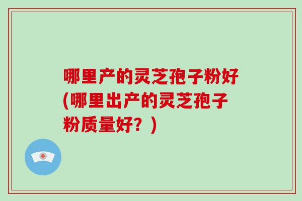 哪里产的灵芝孢子粉好(哪里出产的灵芝孢子粉质量好?)-第1张图片-破壁灵芝孢子粉研究指南 哪里产的灵芝孢子粉好(哪里出产的灵芝孢子粉质量好?)-第1张图片-破壁灵芝孢子粉研究指南