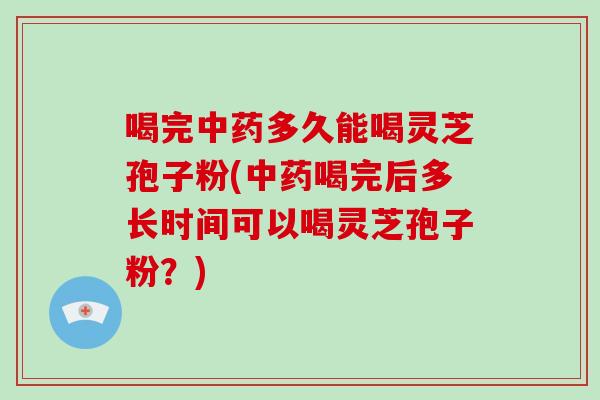 喝完中药多久能喝灵芝孢子粉(中药喝完后多长时间可以喝灵芝孢子粉?)-第1张图片-破壁灵芝孢子粉研究指南 喝完中药多久能喝灵芝孢子粉(中药喝完后多长时间可以喝灵芝孢子粉?)-第1张图片-破壁灵芝孢子粉研究指南