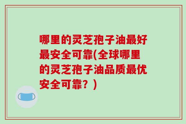 哪里的灵芝孢子油最好最安全可靠(全球哪里的灵芝孢子油品质最优安全可靠?)-第1张图片-破壁灵芝孢子粉研究指南 哪里的灵芝孢子油最好最安全可靠(全球哪里的灵芝孢子油品质最优安全可靠?)-第1张图片-破壁灵芝孢子粉研究指南