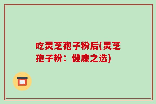 吃灵芝孢子粉后(灵芝孢子粉：健康之选)-第1张图片-破壁灵芝孢子粉研究指南