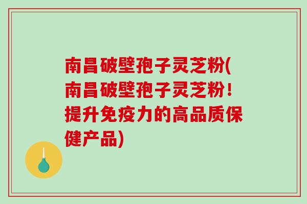 南昌破壁孢子灵芝粉(南昌破壁孢子灵芝粉！提升免疫力的高品质保健产品)-第1张图片-破壁灵芝孢子粉研究指南