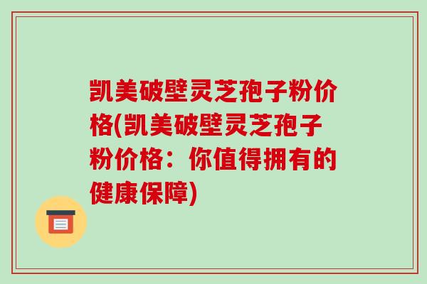 凯美破壁灵芝孢子粉价格(凯美破壁灵芝孢子粉价格：你值得拥有的健康保障)-第1张图片-破壁灵芝孢子粉研究指南