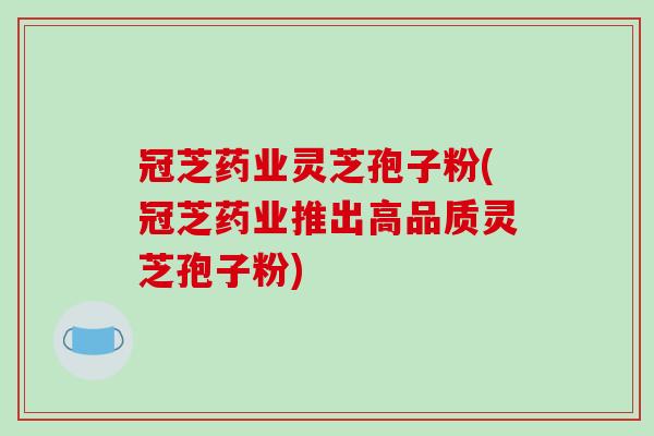 冠芝药业灵芝孢子粉(冠芝药业推出高品质灵芝孢子粉)-第1张图片-破壁灵芝孢子粉研究指南 冠芝药业灵芝孢子粉(冠芝药业推出高品质灵芝孢子粉)-第1张图片-破壁灵芝孢子粉研究指南