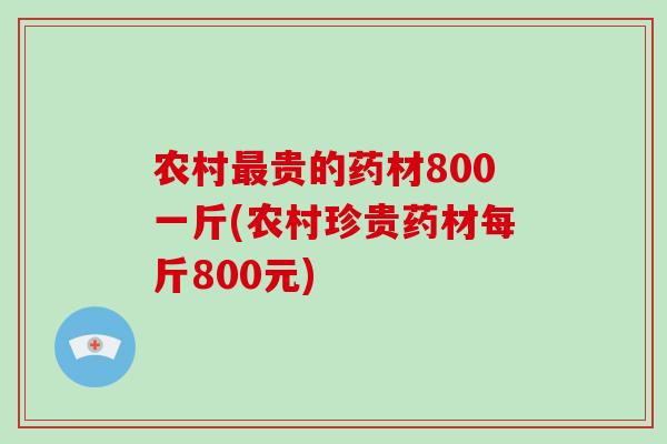 农村最贵的药材800一斤(农村珍贵药材每斤800元)-第1张图片-破壁灵芝孢子粉研究指南