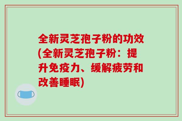 全新灵芝孢子粉的功效(全新灵芝孢子粉：提升免疫力、缓解疲劳和改善睡眠)-第1张图片-破壁灵芝孢子粉研究指南