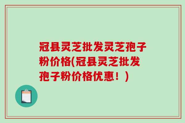 冠县灵芝批发灵芝孢子粉价格(冠县灵芝批发孢子粉价格优惠！)-第1张图片-破壁灵芝孢子粉研究指南