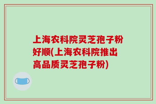 上海农科院灵芝孢子粉好顺(上海农科院推出高品质灵芝孢子粉)-第1张图片-破壁灵芝孢子粉研究指南