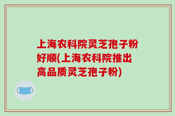 上海农科院灵芝孢子粉好顺(上海农科院推出高品质灵芝孢子粉)-第1张图片-破壁灵芝孢子粉研究指南 上海农科院灵芝孢子粉好顺(上海农科院推出高品质灵芝孢子粉)-第1张图片-破壁灵芝孢子粉研究指南
