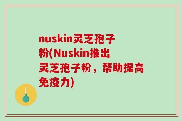 nuskin灵芝孢子粉(Nuskin推出灵芝孢子粉,帮助提高免疫力)-第1张图片-破壁灵芝孢子粉研究指南 nuskin灵芝孢子粉(Nuskin推出灵芝孢子粉,帮助提高免疫力)-第1张图片-破壁灵芝孢子粉研究指南