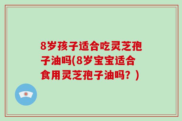 8岁孩子适合吃灵芝孢子油吗(8岁宝宝适合食用灵芝孢子油吗？)-第1张图片-破壁灵芝孢子粉研究指南
