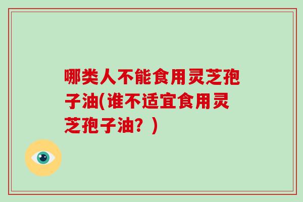 哪类人不能食用灵芝孢子油(谁不适宜食用灵芝孢子油?)-第1张图片-破壁灵芝孢子粉研究指南 哪类人不能食用灵芝孢子油(谁不适宜食用灵芝孢子油?)-第1张图片-破壁灵芝孢子粉研究指南