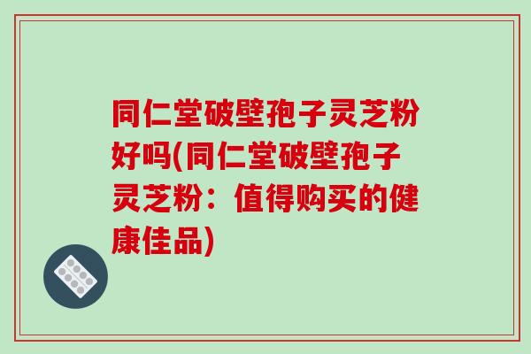 同仁堂破壁孢子灵芝粉好吗(同仁堂破壁孢子灵芝粉:值得购买的健康佳品)-第1张图片-破壁灵芝孢子粉研究指南 同仁堂破壁孢子灵芝粉好吗(同仁堂破壁孢子灵芝粉:值得购买的健康佳品)-第1张图片-破壁灵芝孢子粉研究指南