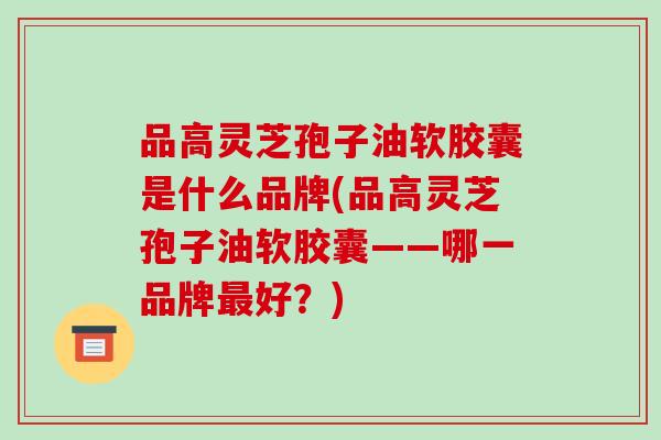 品高灵芝孢子油软胶囊是什么品牌(品高灵芝孢子油软胶囊——哪一品牌最好?)-第1张图片-破壁灵芝孢子粉研究指南 品高灵芝孢子油软胶囊是什么品牌(品高灵芝孢子油软胶囊——哪一品牌最好?)-第1张图片-破壁灵芝孢子粉研究指南