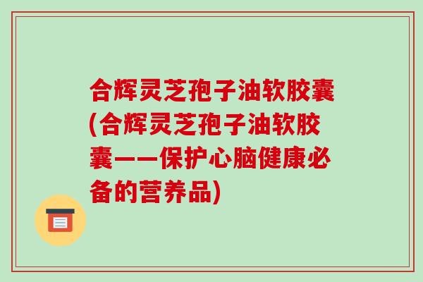 合辉灵芝孢子油软胶囊(合辉灵芝孢子油软胶囊——保护心脑健康必备的营养品)-第1张图片-破壁灵芝孢子粉研究指南 合辉灵芝孢子油软胶囊(合辉灵芝孢子油软胶囊——保护心脑健康必备的营养品)-第1张图片-破壁灵芝孢子粉研究指南