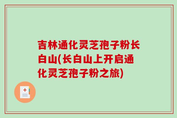 吉林通化灵芝孢子粉长白山(长白山上开启通化灵芝孢子粉之旅)-第1张图片-破壁灵芝孢子粉研究指南 吉林通化灵芝孢子粉长白山(长白山上开启通化灵芝孢子粉之旅)-第1张图片-破壁灵芝孢子粉研究指南