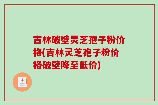 吉林破壁灵芝孢子粉价格(吉林灵芝孢子粉价格破壁降至低价)-第1张图片-破壁灵芝孢子粉研究指南 吉林破壁灵芝孢子粉价格(吉林灵芝孢子粉价格破壁降至低价)-第1张图片-破壁灵芝孢子粉研究指南