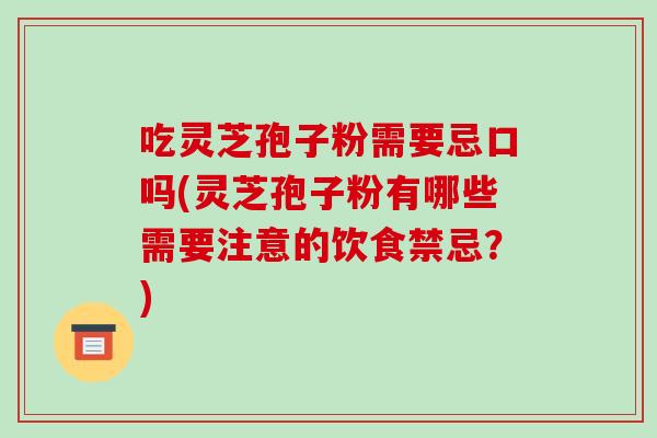 吃灵芝孢子粉需要忌口吗(灵芝孢子粉有哪些需要注意的饮食禁忌?)-第1张图片-破壁灵芝孢子粉研究指南 吃灵芝孢子粉需要忌口吗(灵芝孢子粉有哪些需要注意的饮食禁忌?)-第1张图片-破壁灵芝孢子粉研究指南