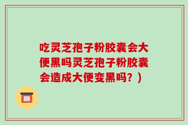 吃灵芝孢子粉胶囊会大便黑吗灵芝孢子粉胶囊会造成大便变黑吗？)-第1张图片-破壁灵芝孢子粉研究指南