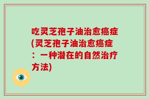 吃灵芝孢子油治愈癌症(灵芝孢子油治愈癌症:一种潜在的自然治疗方法)-第1张图片-破壁灵芝孢子粉研究指南 吃灵芝孢子油治愈癌症(灵芝孢子油治愈癌症:一种潜在的自然治疗方法)-第1张图片-破壁灵芝孢子粉研究指南