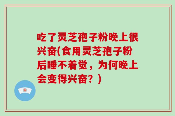 吃了灵芝孢子粉晚上很兴奋(食用灵芝孢子粉后睡不着觉，为何晚上会变得兴奋？)-第1张图片-破壁灵芝孢子粉研究指南