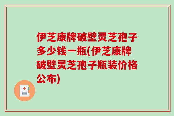 伊芝康牌破壁灵芝孢子多少钱一瓶(伊芝康牌破壁灵芝孢子瓶装价格公布)-第1张图片-破壁灵芝孢子粉研究指南 伊芝康牌破壁灵芝孢子多少钱一瓶(伊芝康牌破壁灵芝孢子瓶装价格公布)-第1张图片-破壁灵芝孢子粉研究指南