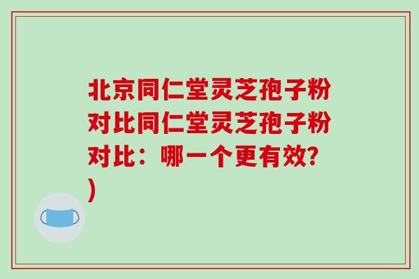 北京同仁堂灵芝孢子粉对比同仁堂灵芝孢子粉对比:哪一个更有效?)-第1张图片-破壁灵芝孢子粉研究指南 北京同仁堂灵芝孢子粉对比同仁堂灵芝孢子粉对比:哪一个更有效?)-第1张图片-破壁灵芝孢子粉研究指南