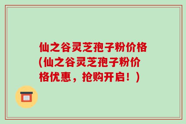 仙之谷灵芝孢子粉价格(仙之谷灵芝孢子粉价格优惠,抢购开启!)-第1张图片-破壁灵芝孢子粉研究指南 仙之谷灵芝孢子粉价格(仙之谷灵芝孢子粉价格优惠,抢购开启!)-第1张图片-破壁灵芝孢子粉研究指南