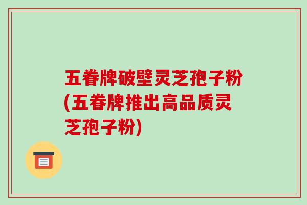 五眷牌破壁灵芝孢子粉(五眷牌推出高品质灵芝孢子粉)-第1张图片-破壁灵芝孢子粉研究指南 五眷牌破壁灵芝孢子粉(五眷牌推出高品质灵芝孢子粉)-第1张图片-破壁灵芝孢子粉研究指南