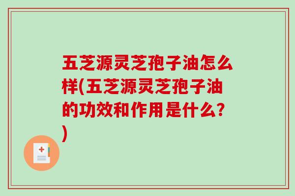 五芝源灵芝孢子油怎么样(五芝源灵芝孢子油的功效和作用是什么?)-第1张图片-破壁灵芝孢子粉研究指南 五芝源灵芝孢子油怎么样(五芝源灵芝孢子油的功效和作用是什么?)-第1张图片-破壁灵芝孢子粉研究指南