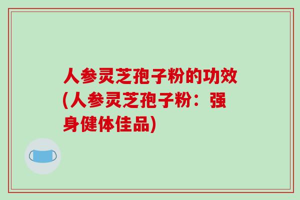人参灵芝孢子粉的功效(人参灵芝孢子粉：强身健体佳品)-第1张图片-破壁灵芝孢子粉研究指南