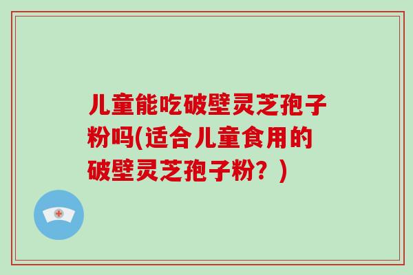 儿童能吃破壁灵芝孢子粉吗(适合儿童食用的破壁灵芝孢子粉？)-第1张图片-破壁灵芝孢子粉研究指南