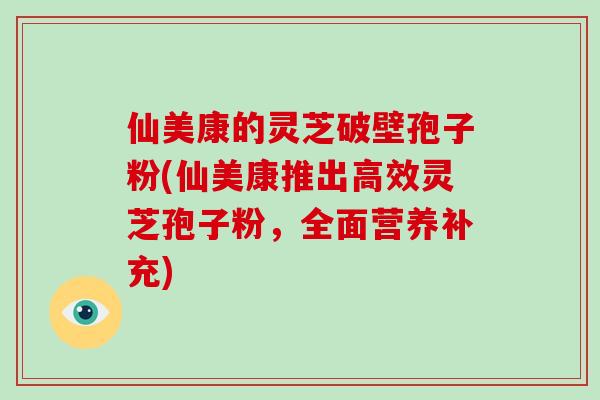 仙美康的灵芝破壁孢子粉(仙美康推出高效灵芝孢子粉,全面营养补充)-第1张图片-破壁灵芝孢子粉研究指南 仙美康的灵芝破壁孢子粉(仙美康推出高效灵芝孢子粉,全面营养补充)-第1张图片-破壁灵芝孢子粉研究指南