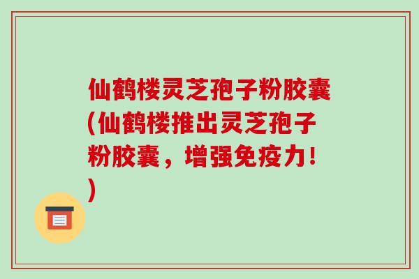 仙鹤楼灵芝孢子粉胶囊(仙鹤楼推出灵芝孢子粉胶囊,增强免疫力!)-第1张图片-破壁灵芝孢子粉研究指南 仙鹤楼灵芝孢子粉胶囊(仙鹤楼推出灵芝孢子粉胶囊,增强免疫力!)-第1张图片-破壁灵芝孢子粉研究指南
