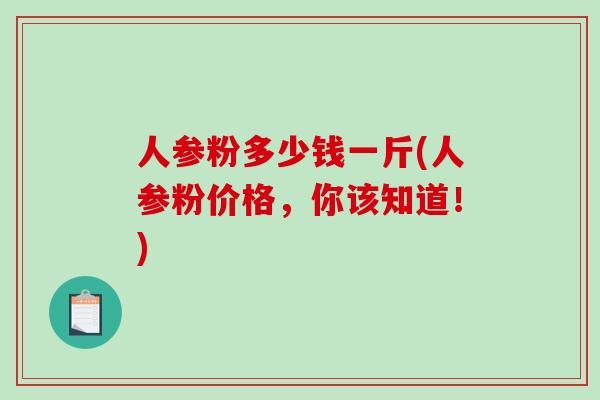 人参粉多少钱一斤(人参粉价格，你该知道！)-第1张图片-破壁灵芝孢子粉研究指南