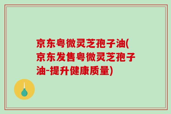 京东粤微灵芝孢子油(京东发售粤微灵芝孢子油-提升健康质量)-第1张图片-破壁灵芝孢子粉研究指南 京东粤微灵芝孢子油(京东发售粤微灵芝孢子油-提升健康质量)-第1张图片-破壁灵芝孢子粉研究指南