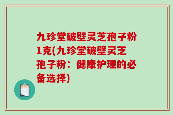 九珍堂破壁灵芝孢子粉1克(九珍堂破壁灵芝孢子粉:健康护理的必备选择)-第1张图片-破壁灵芝孢子粉研究指南 九珍堂破壁灵芝孢子粉1克(九珍堂破壁灵芝孢子粉:健康护理的必备选择)-第1张图片-破壁灵芝孢子粉研究指南