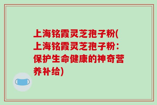 上海铭霞灵芝孢子粉(上海铭霞灵芝孢子粉:保护生命健康的神奇营养补给)-第1张图片-破壁灵芝孢子粉研究指南 上海铭霞灵芝孢子粉(上海铭霞灵芝孢子粉:保护生命健康的神奇营养补给)-第1张图片-破壁灵芝孢子粉研究指南